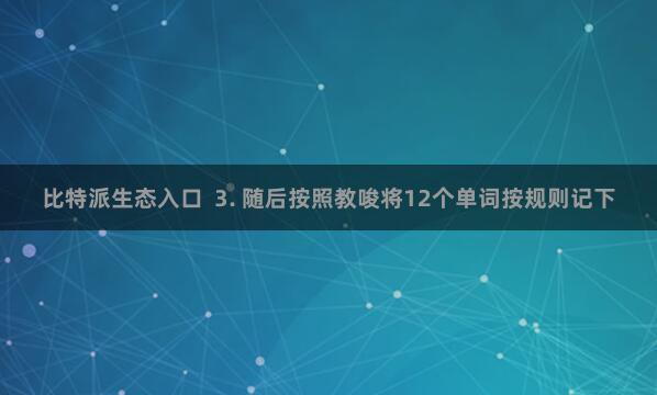 比特派生态入口  3. 随后按照教唆将12个单词按规则记下