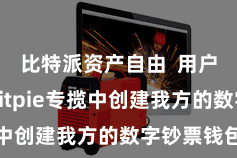 比特派资产自由  用户需要在Bitpie专揽中创建我方的数字钞票钱包