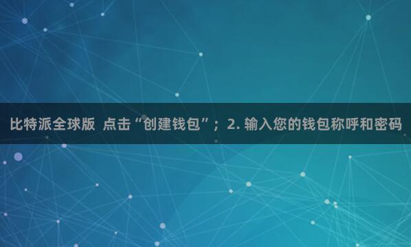 比特派全球版  点击“创建钱包”；2. 输入您的钱包称呼和密码